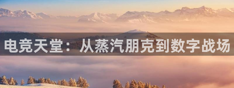 雷火电竞登录注册不了：电竞天堂：从蒸汽朋克到数字战场