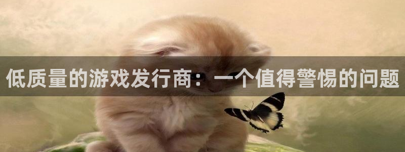 雷火电竞注册方法视频：低质量的游戏发行商：一个值得警惕的问题