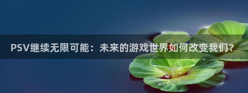 雷火竞技子财经丛书有哪些：PSV继续无限可能：未来的游戏世界如何改变我们？