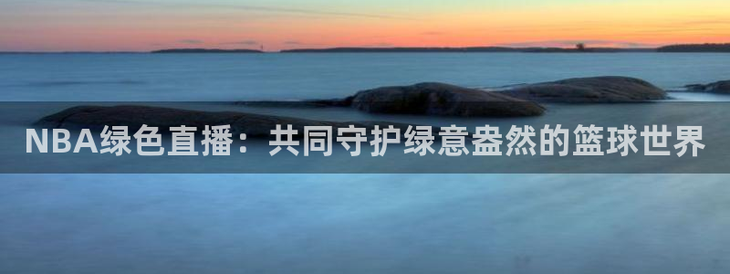 极速体育直播吧在线直播：NBA绿色直播：共同守护绿意盎然的篮球世界
