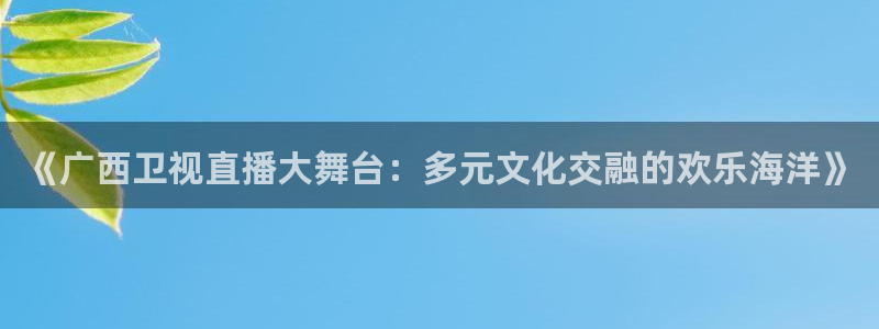24小时体育在线直播极速体育：《广西卫视直播大舞台：多元文化交融的欢乐海洋》