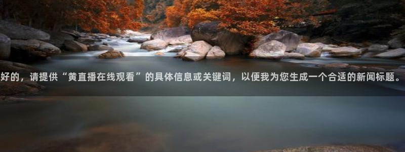 极速体育直播吧体育直：好的，请提供“黄直播在线观看”的具体信息或关键词，以便我为您生成一个合适的新闻标题。